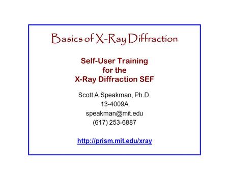 Basics of X-Ray Diffraction Self-User Training for the X-Ray Diffraction SEF Scott A Speakman, Ph.D. 13-4009A speakman@mit.edu (617) 253-6887 http://prism.mit.edu/xray.