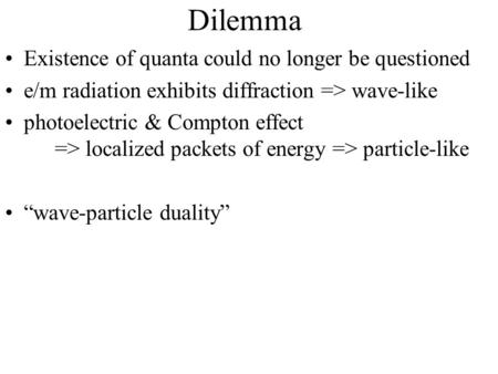 Dilemma Existence of quanta could no longer be questioned e/m radiation exhibits diffraction => wave-like photoelectric & Compton effect => localized packets.