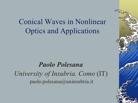 Conical Waves in Nonlinear Optics and Applications Paolo Polesana University of Insubria. Como (IT)