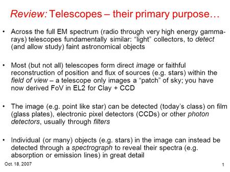 Oct. 18, 2007 1 Review: Telescopes – their primary purpose… Across the full EM spectrum (radio through very high energy gamma- rays) telescopes fundamentally.