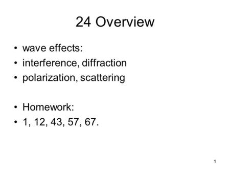 1 24 Overview wave effects: interference, diffraction polarization, scattering Homework: 1, 12, 43, 57, 67.