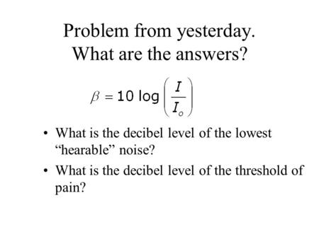 Problem from yesterday. What are the answers? What is the decibel level of the lowest “hearable” noise? What is the decibel level of the threshold of pain?