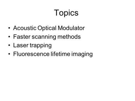 Topics Acoustic Optical Modulator Faster scanning methods Laser trapping Fluorescence lifetime imaging.