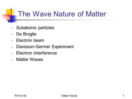 PHYS140Matter Waves1 The Wave Nature of Matter Subatomic particles De Broglie Electron beam Davisson-Germer Experiment Electron Interference Matter Waves.
