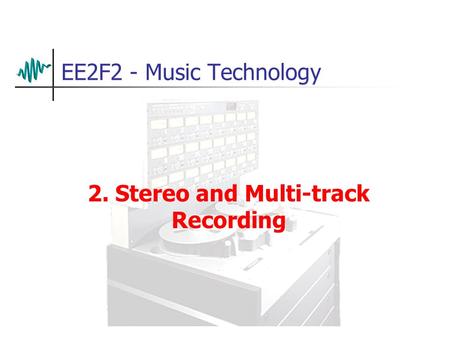 EE2F2 - Music Technology 2. Stereo and Multi-track Recording.