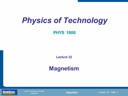 Magnetism Introduction Section 0 Lecture 1 Slide 1 Lecture 32 Slide 1 INTRODUCTION TO Modern Physics PHYX 2710 Fall 2004 Physics of Technology—PHYS 1800.