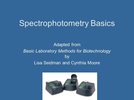 Spectrophotometry Basics Adapted from Basic Laboratory Methods for Biotechnology by Lisa Seidman and Cynthia Moore.