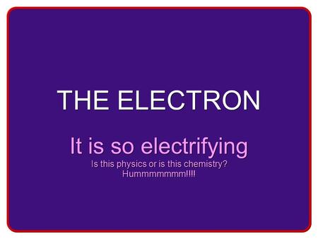 THE ELECTRON It is so electrifying Is this physics or is this chemistry? Hummmmmmm!!!! It is so electrifying Is this physics or is this chemistry? Hummmmmmm!!!!