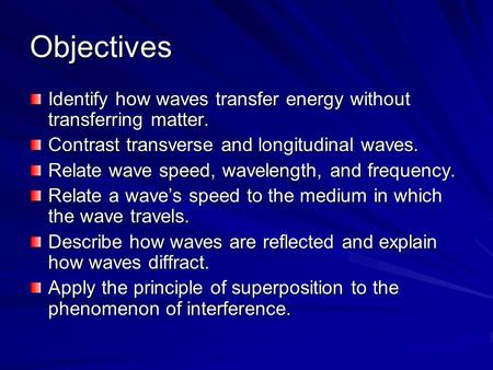 Objectives Identify how waves transfer energy without transferring matter. Contrast transverse and longitudinal waves. Relate wave speed, wavelength, and.