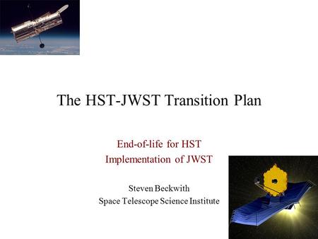 The HST-JWST Transition Plan End-of-life for HST Implementation of JWST Steven Beckwith Space Telescope Science Institute.