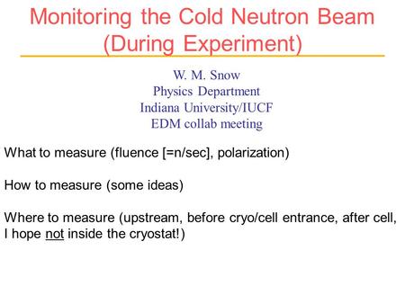 W. M. Snow Physics Department Indiana University/IUCF EDM collab meeting Monitoring the Cold Neutron Beam (During Experiment) What to measure (fluence.