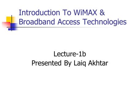 Lecture-1b Presented By Laiq Akhtar Introduction To WiMAX & Broadband Access Technologies.