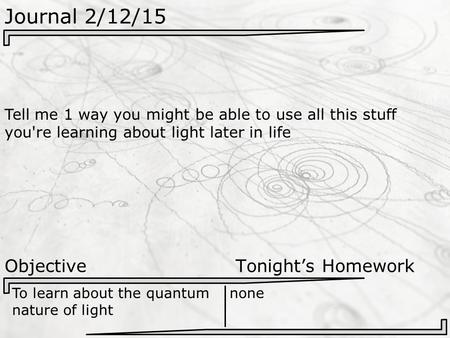 Journal 2/12/15 Tell me 1 way you might be able to use all this stuff you're learning about light later in life Objective Tonight’s Homework To learn about.