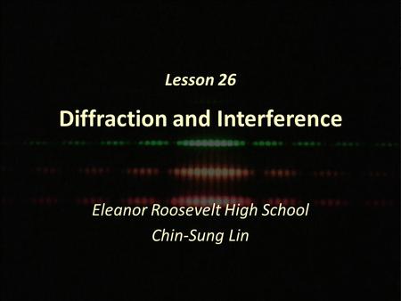 Lesson 26 Diffraction and Interference Eleanor Roosevelt High School Chin-Sung Lin.