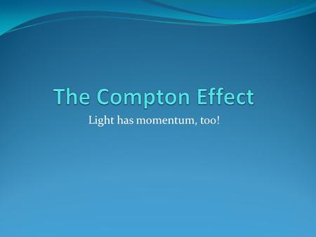 Light has momentum, too!. The Compton Effect Discovered in 1923 by Arthur Compton Pointed x-rays at metal atoms X-rays are high frequency, high energy.