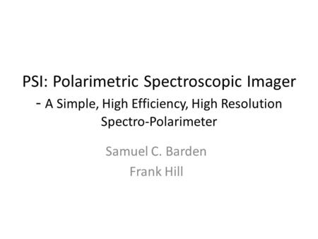 PSI: Polarimetric Spectroscopic Imager - A Simple, High Efficiency, High Resolution Spectro-­Polarimeter Samuel C. Barden Frank Hill.