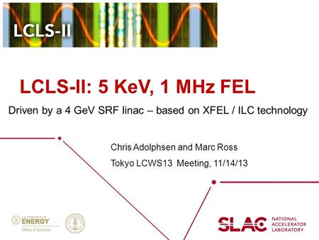 LCLS-II: 5 KeV, 1 MHz FEL Driven by a 4 GeV SRF linac – based on XFEL / ILC technology Chris Adolphsen and Marc Ross Tokyo LCWS13 Meeting, 11/14/13.
