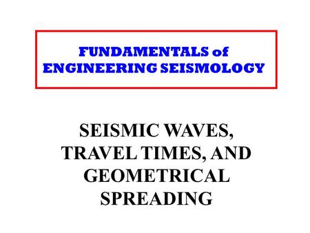FUNDAMENTALS of ENGINEERING SEISMOLOGY SEISMIC WAVES, TRAVEL TIMES, AND GEOMETRICAL SPREADING.