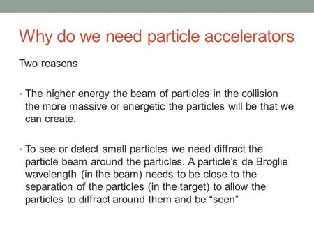 Why do we need particle accelerators Two reasons The higher energy the beam of particles in the collision the more massive or energetic the particles will.