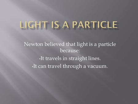 Newton believed that light is a particle because: It travels in straight lines. It can travel through a vacuum.