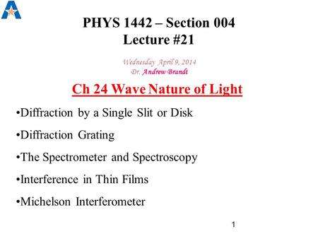 PHYS 1442 – Section 004 Lecture #21 Wednesday April 9, 2014 Dr. Andrew Brandt Ch 24 Wave Nature of Light Diffraction by a Single Slit or Disk Diffraction.