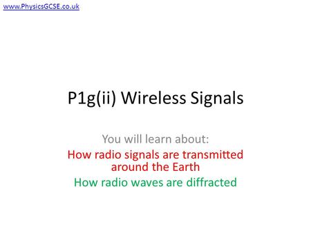 P1g(ii) Wireless Signals You will learn about: How radio signals are transmitted around the Earth How radio waves are diffracted www.PhysicsGCSE.co.uk.