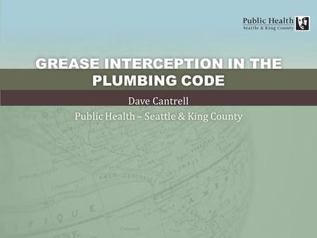 GREASE INTERCEPTION IN THE PLUMBING CODE Dave CantrellDave Cantrell Public Health – Seattle & King CountyPublic Health – Seattle & King County.