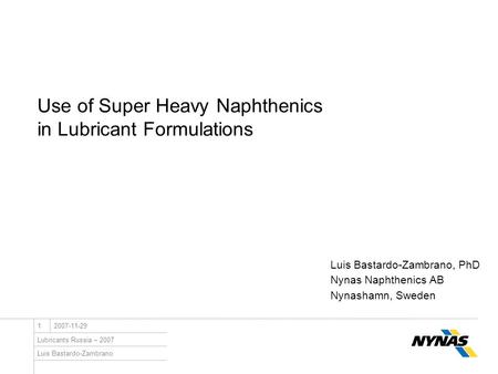 Luis Bastardo-Zambrano Lubricants Russia – 2007 12007-11-29 Use of Super Heavy Naphthenics in Lubricant Formulations Luis Bastardo-Zambrano, PhD Nynas.