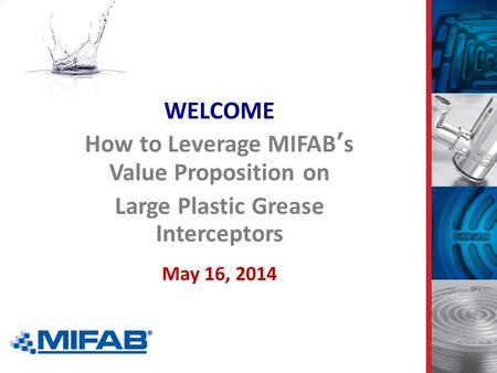 WELCOME How to Leverage MIFAB’s Value Proposition on Large Plastic Grease Interceptors May 16, 2014.