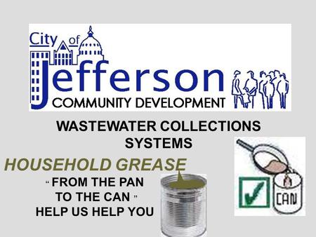WASTEWATER COLLECTIONS SYSTEMS HOUSEHOLD GREASE “ FROM THE PAN TO THE CAN ” HELP US HELP YOU.