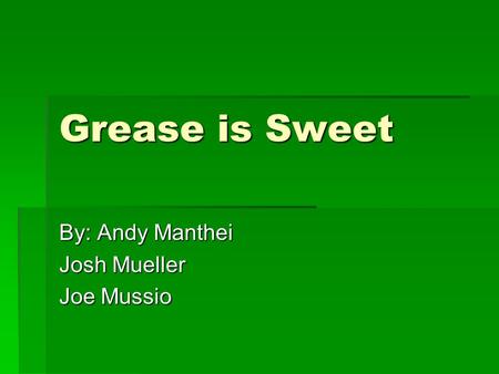 Grease is Sweet By: Andy Manthei Josh Mueller Joe Mussio.