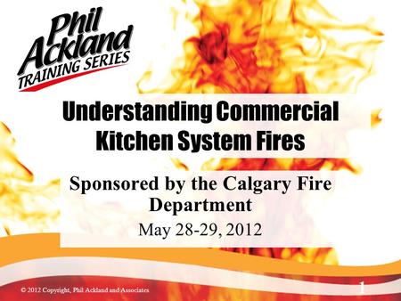 © 2012 Copyright, Phil Ackland and Associates Understanding Commercial Kitchen System Fires Sponsored by the Calgary Fire Department May 28-29, 2012 1.