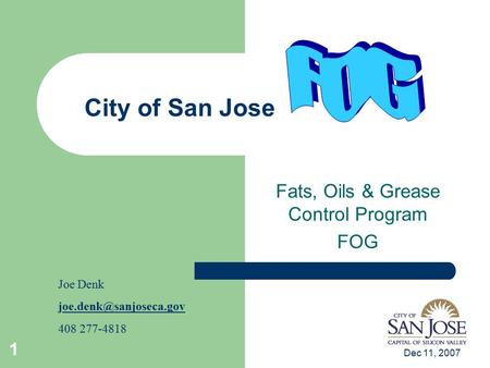 Dec 11, 2007 1 City of San Jose Fats, Oils & Grease Control Program FOG Joe Denk 408 277-4818.
