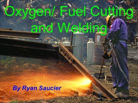 Oxygen/ Fuel Cutting and Welding By Ryan Saucier.