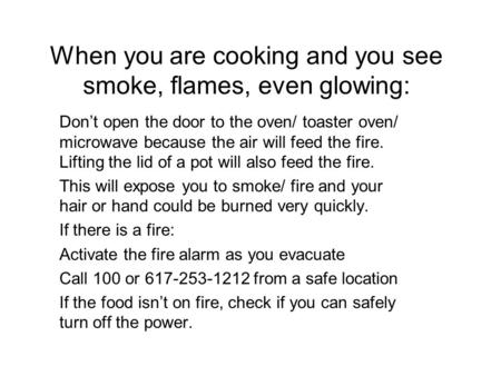 When you are cooking and you see smoke, flames, even glowing: Don’t open the door to the oven/ toaster oven/ microwave because the air will feed the fire.