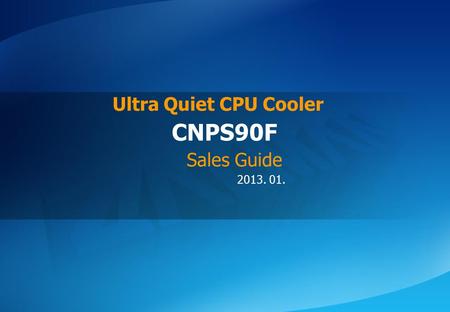 ⓒ 2013 Zalman Tech Co., Ltd. CNPS90F 2013. 01. CNPS90F Ultra Quiet CPU Cooler Sales Guide.