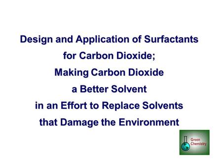Design and Application of Surfactants for Carbon Dioxide; Making Carbon Dioxide a Better Solvent in an Effort to Replace Solvents that Damage the Environment.
