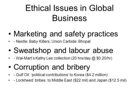 Ethical Issues in Global Business Marketing and safety practices - Nestle: Baby Killers; Union Carbide: Bhopal Sweatshop and labour abuse - Wal-Mart’s.