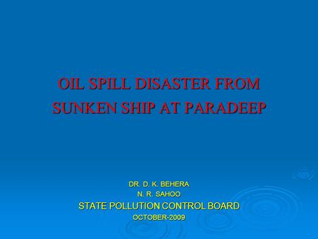OIL SPILL DISASTER FROM SUNKEN SHIP AT PARADEEP DR. D. K. BEHERA N. R. SAHOO STATE POLLUTION CONTROL BOARD OCTOBER-2009.