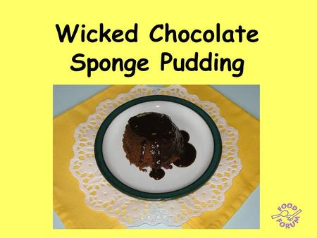 Wicked Chocolate Sponge Pudding. Ingredients: 55g butter or margarine, 55g caster sugar, 55g SR flour, 1 x 5ml spoon baking powder, 1 x 15ml spoon cocoa.