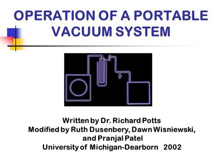 OPERATION OF A PORTABLE VACUUM SYSTEM Written by Dr. Richard Potts Modified by Ruth Dusenbery, Dawn Wisniewski, and Pranjal Patel University of Michigan-Dearborn.