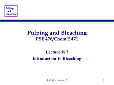 Pulping and Bleaching PSE 476: Lecture 171 Pulping and Bleaching PSE 476/Chem E 471 Lecture #17 Introduction to Bleaching Lecture #17 Introduction to Bleaching.