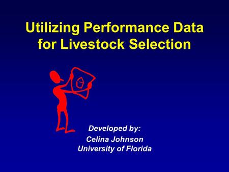 Utilizing Performance Data for Livestock Selection Developed by: Celina Johnson University of Florida.
