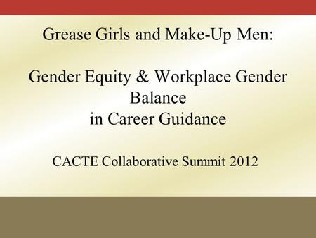 CACTE Collaborative Summit 2012 Grease Girls and Make-Up Men: Gender Equity & Workplace Gender Balance in Career Guidance.