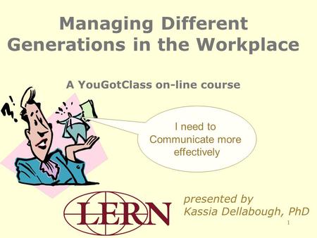 1 Managing Different Generations in the Workplace A YouGotClass on-line course presented by Kassia Dellabough, PhD I need to Communicate more effectively.