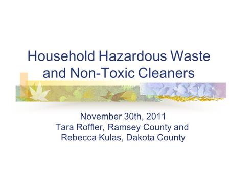 Household Hazardous Waste and Non-Toxic Cleaners November 30th, 2011 Tara Roffler, Ramsey County and Rebecca Kulas, Dakota County.