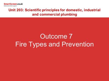 Outcome 7 Fire Types and Prevention Unit 203: Scientific principles for domestic, industrial and commercial plumbing.