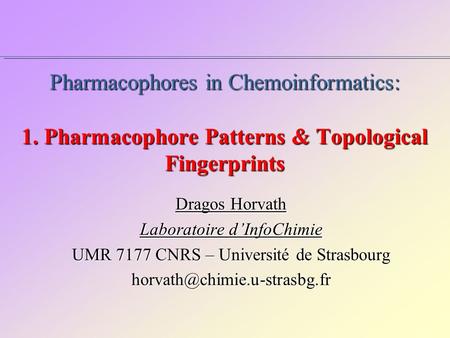 Pharmacophores in Chemoinformatics: 1. Pharmacophore Patterns & Topological Fingerprints Dragos Horvath Laboratoire d’InfoChimie UMR 7177 CNRS – Université.