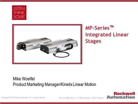 Copyright © 2007 Rockwell Automation, Inc. All rights reserved. Insert Photo Here MP-Series ™ Integrated Linear Stages Mike Woelfel Product Marketing Manager/Kinetix.