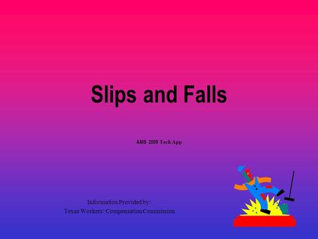 Slips and Falls AMS 2005 Tech App Information Provided by: Texas Workers’ Compensation Commission.
